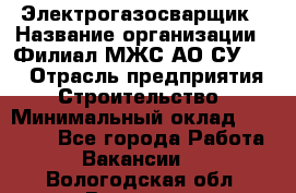 Электрогазосварщик › Название организации ­ Филиал МЖС АО СУ-155 › Отрасль предприятия ­ Строительство › Минимальный оклад ­ 45 000 - Все города Работа » Вакансии   . Вологодская обл.,Вологда г.